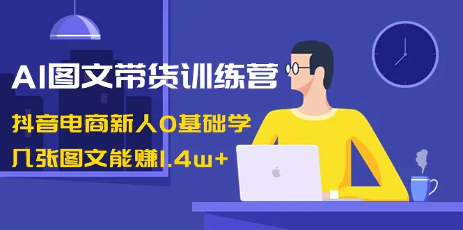 AI图文带货训练营：抖音电商新人0基础学，几张图文能赚1.4w+-航海圈