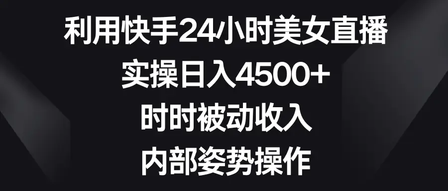 利用快手24小时美女直播，实操日入4500+，时时被动收入，内部姿势操作-航海圈