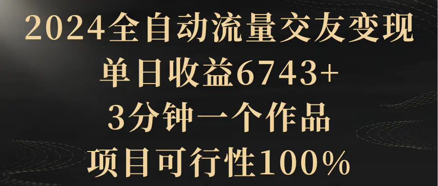 2024全自动流量交友变现,单日收益6743+,3分钟一个作品,项目可行性100%-航海圈