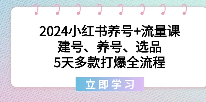 2024小红书养号+流量课：建号、养号、选品，5天多款打爆全流程-航海圈