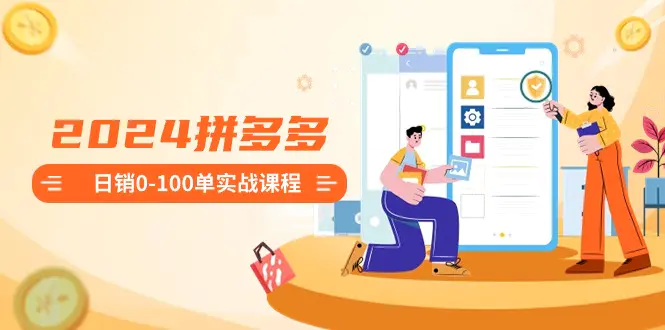 2024拼多多日销0-100单实战课程：新手注册开店到日销100单整套流程-航海圈