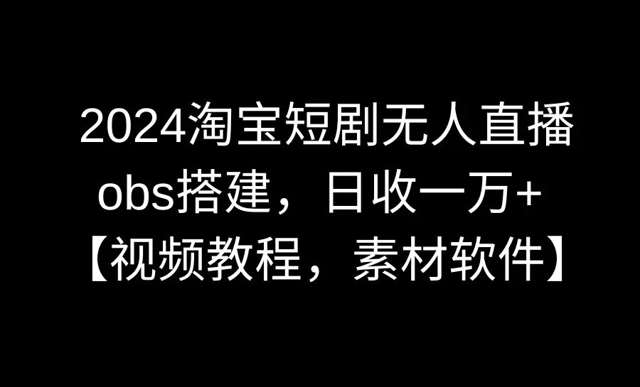 2024淘宝短剧无人直播3.0，obs搭建，日收一万+，【视频教程，附素材软件】-航海圈