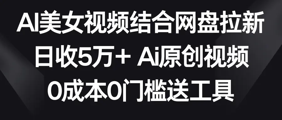 AI美女视频结合网盘拉新，日收5万+两分钟一条Ai原创视频，0成本0门槛送工具-航海圈