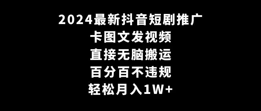 2024最新抖音短剧推广，卡图文发视频 直接无脑搬 百分百不违规 轻松月入1W+-航海圈