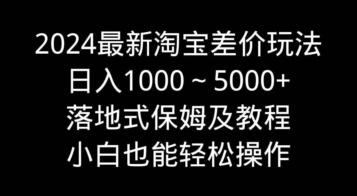 2024最新淘宝差价玩法，日入1000～5000+落地式保姆及教程 小白也能轻松操作-航海圈