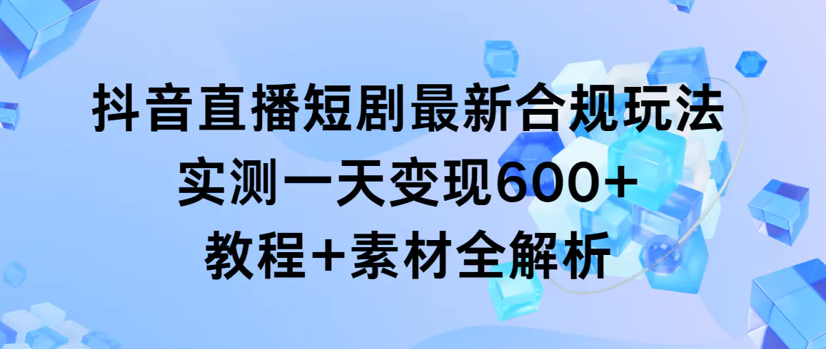 抖音直播短剧最新合规玩法，实测一天变现600+，教程+素材全解析-航海圈