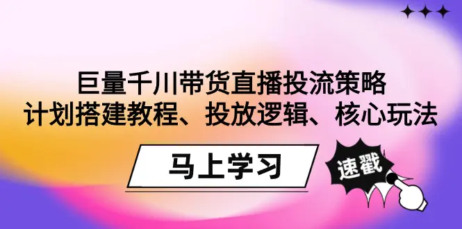 巨量千川带货直播投流策略：计划搭建教程、投放逻辑、核心玩法！-航海圈