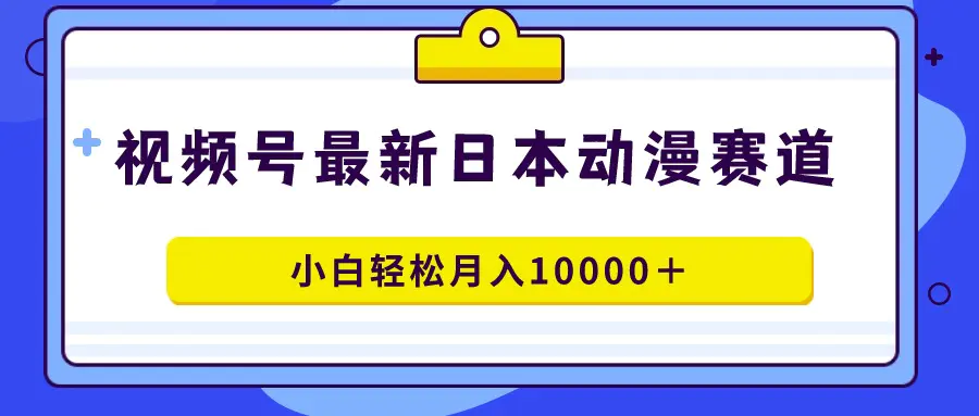 视频号日本动漫蓝海赛道，100%原创，小白轻松月入10000＋-航海圈