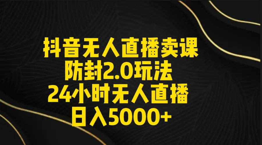 抖音无人直播卖课防封2.0玩法 打造日不落直播间 日入5000+附直播素材+音频-航海圈