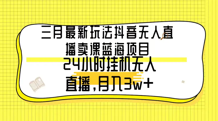 三月最新玩法抖音无人直播卖课蓝海项目，24小时无人直播，月入3w+-航海圈