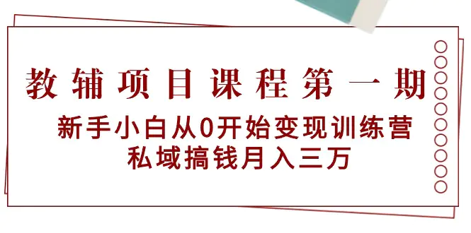 教辅项目课程第一期：新手小白从0开始变现训练营 私域搞钱月入三万-航海圈