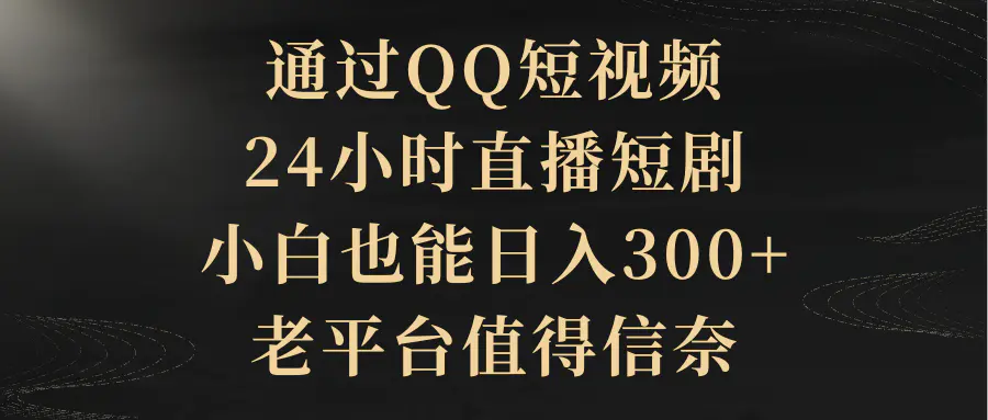 通过QQ短视频、24小时直播短剧，小白也能日入300+，老平台值得信奈-航海圈