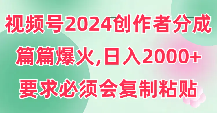 视频号2024创作者分成，片片爆火，要求必须会复制粘贴，日入2000+-航海圈