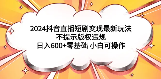 2024抖音直播短剧变现最新玩法，不提示版权违规 日入600+零基础 小白可操作-航海圈