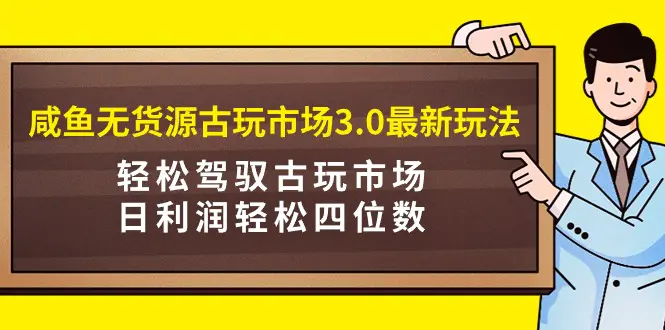 咸鱼无货源古玩市场3.0最新玩法，轻松驾驭古玩市场，日利润轻松四位数！…-航海圈