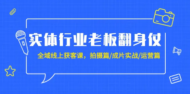 实体行业老板翻身仗：全域-线上获客课，拍摄篇/成片实战/运营篇（20节课）-航海圈