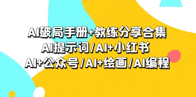 AI破局手册+教练分享合集：AI提示词/AI+小红书 /AI+公众号/AI+绘画/AI编程-航海圈
