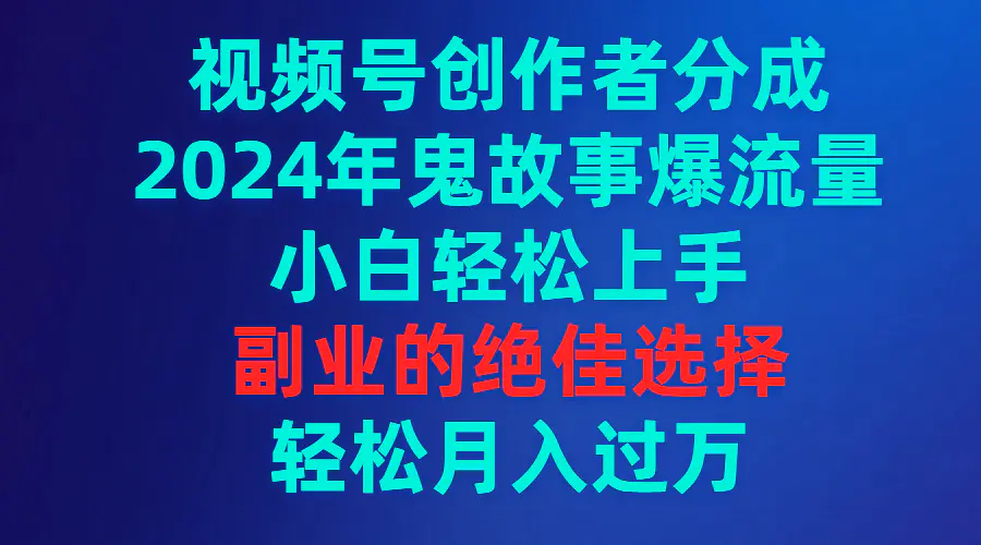 视频号创作者分成，2024年鬼故事爆流量，小白轻松上手，副业的绝佳选择…-航海圈