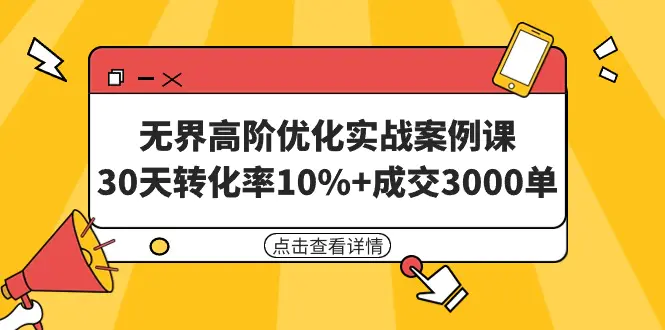 无界高阶优化实战案例课，30天转化率10%+成交3000单（8节课）-航海圈