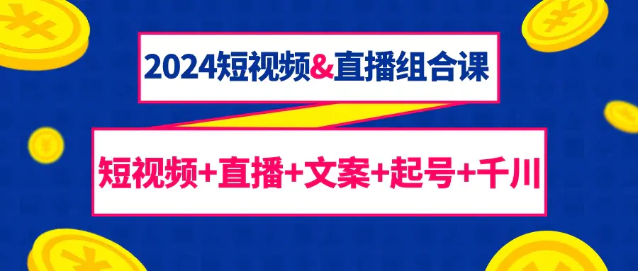 2024短视频&直播组合课:短视频+直播+文案+起号+千川(67节课)-航海圈
