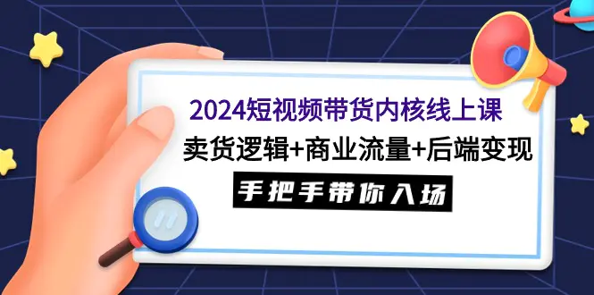 2024短视频带货内核线上课：卖货逻辑+商业流量+后端变现，手把手带你入场-航海圈