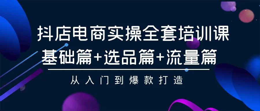 抖店电商实操全套培训课：基础篇+选品篇+流量篇，从入门到爆款打造-航海圈