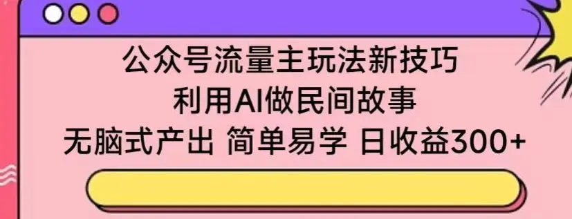 公众号流量主玩法新技巧，利用AI做民间故事 ，无脑式产出，简单易学，日收益300+【揭秘】-航海圈