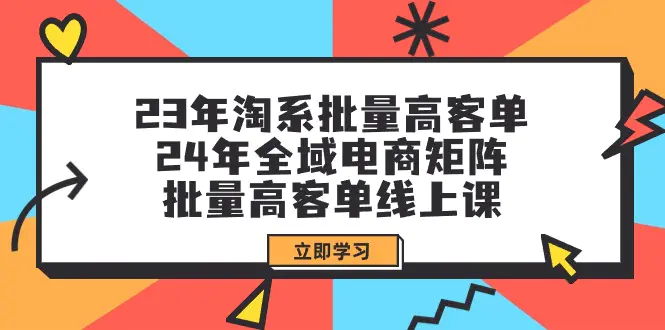 23年淘系批量高客单+24年全域电商矩阵，批量高客单线上课（109节课）-航海圈