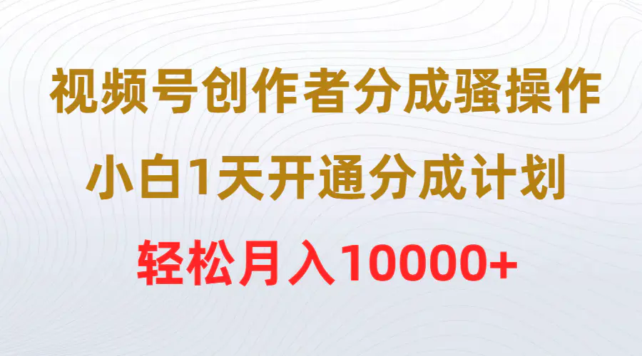 视频号创作者分成骚操作，小白1天开通分成计划，轻松月入10000+-航海圈