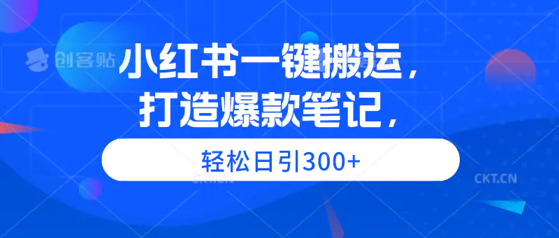 小红书一键搬运，打造爆款笔记，轻松日引300+-航海圈