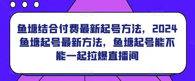 鱼塘结合付费最新起号方法，​2024鱼塘起号最新方法，鱼塘起号能不能一起拉爆直播间-航海圈