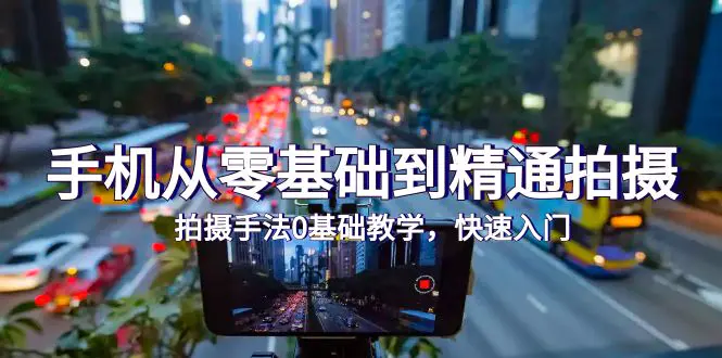 手机从零基础到精通拍摄，拍摄手法0基础教学，快速入门（24节）-航海圈