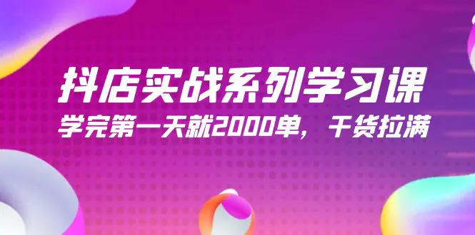 抖店实战系列学习课,学完第一天就2000单,干货拉满(245节课)-航海圈