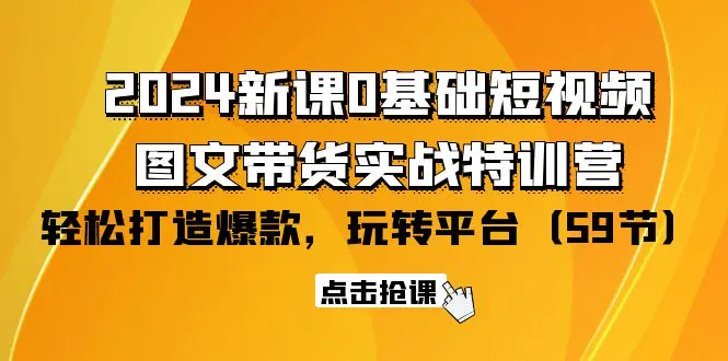 2024新课0基础短视频+图文带货实战特训营：玩转平台，轻松打造爆款（59节）-航海圈