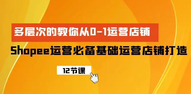 Shopee-运营必备基础运营店铺打造，多层次的教你从0-1运营店铺-航海圈