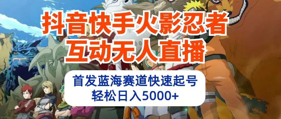 抖音快手火影忍者互动无人直播 蓝海赛道快速起号 日入5000+教程+软件+素材-航海圈