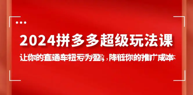 2024拼多多-超级玩法课，让你的直通车扭亏为盈，降低你的推广成本-7节课-航海圈