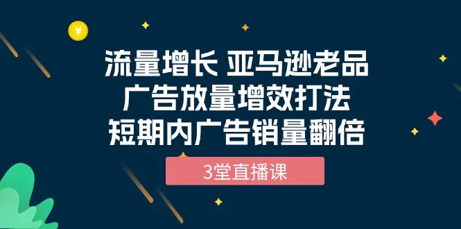流量增长 亚马逊老品广告放量增效打法，短期内广告销量翻倍（3堂直播课）-航海圈