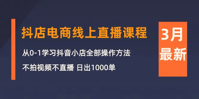 3月抖店电商线上直播课程：从0-1学习抖音小店，不拍视频不直播 日出1000单-航海圈