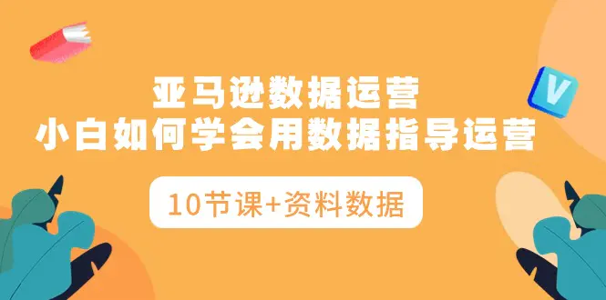 亚马逊数据运营，小白如何学会用数据指导运营（10节课+资料数据）-航海圈