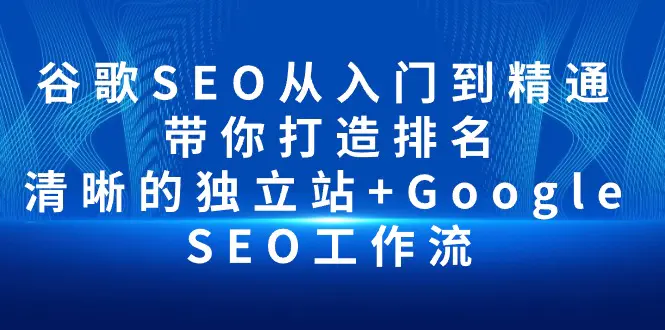 谷歌SEO从入门到精通 带你打造排名 清晰的独立站+Google SEO工作流-航海圈