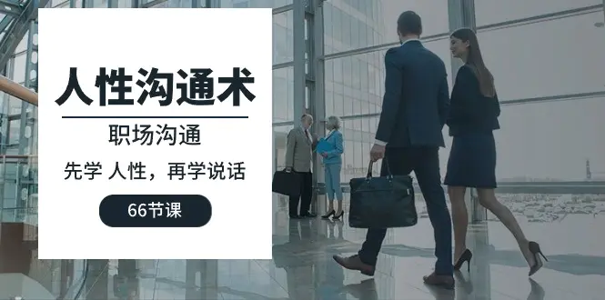 人性 沟通术：职场沟通，先学 人性，再学说话（66节课）-航海圈