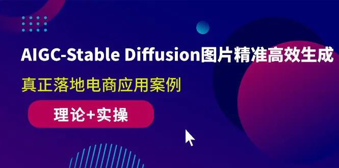 AIGC-Stable Diffusion图片精准高效生成 真正落地电商应用案例(理论+实操)-航海圈