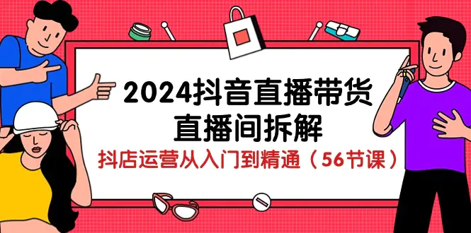 2024抖音直播带货-直播间拆解：抖店运营从入门到精通（56节课）-航海圈