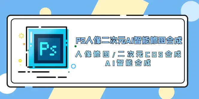 PS人像二次元AI智能修图 合成 人像修图/二次元 COS合成/AI 智能合成/100节-航海圈