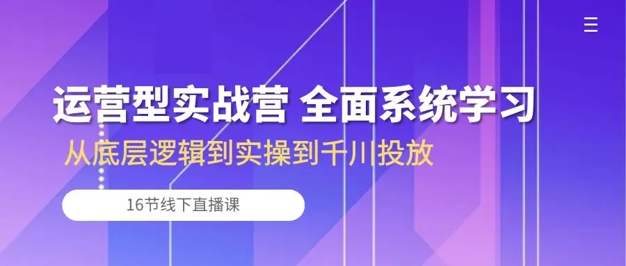 运营型实战营 全面系统学习-从底层逻辑到实操到千川投放（16节线下直播课)-航海圈