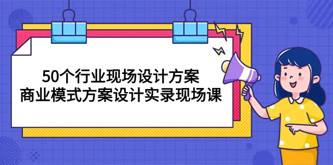 50个行业 现场设计方案，商业模式方案设计实录现场课（50节课）-航海圈