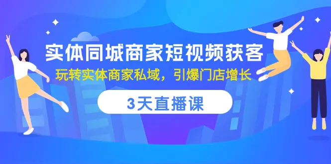 实体同城商家短视频获客，3天直播课，玩转实体商家私域，引爆门店增长-航海圈