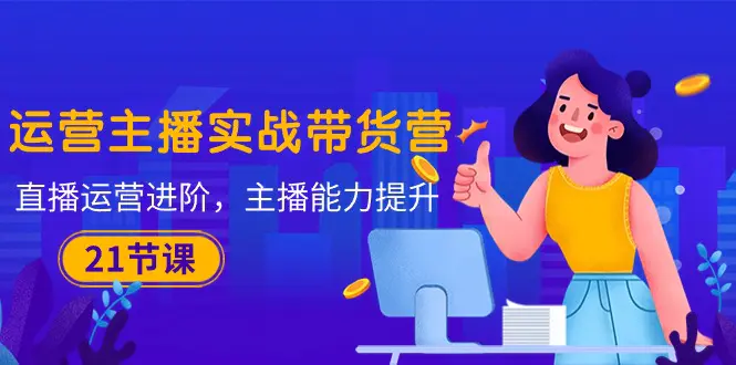 运营主播·实战带货营:直播运营 进阶,主播 能力提升(21节课)-航海圈