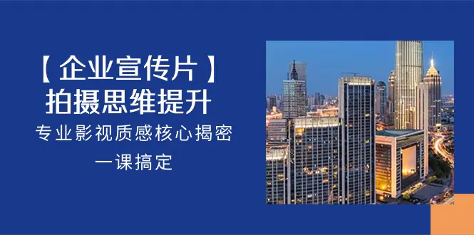 【企业-宣传片】拍摄 思维提升，专业影视质感核心揭密，一课搞定（18节）-航海圈